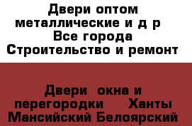 Двери оптом,металлические и д.р - Все города Строительство и ремонт » Двери, окна и перегородки   . Ханты-Мансийский,Белоярский г.